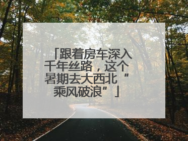 跟着房车深入千年丝路，这个暑期去大西北“乘风破浪”