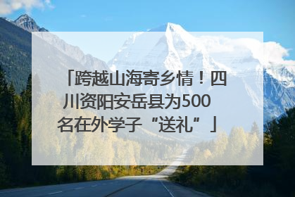 跨越山海寄乡情！四川资阳安岳县为500名在外学子“送礼”