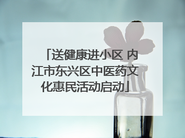 送健康进小区 内江市东兴区中医药文化惠民活动启动