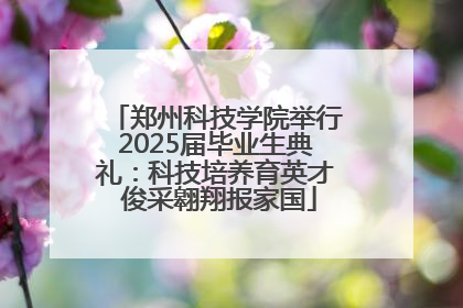 郑州科技学院举行2025届毕业生典礼：科技培养育英才 俊采翱翔报家国