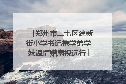 郑州市二七区建新街小学书记携学弟学妹温情赠扇祝远行