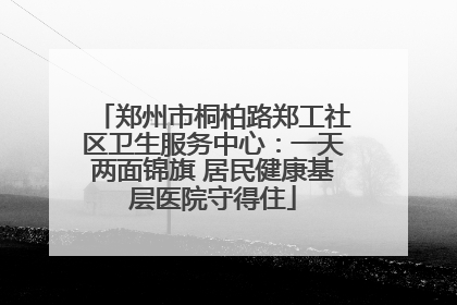 郑州市桐柏路郑工社区卫生服务中心：一天两面锦旗 居民健康基层医院守得住