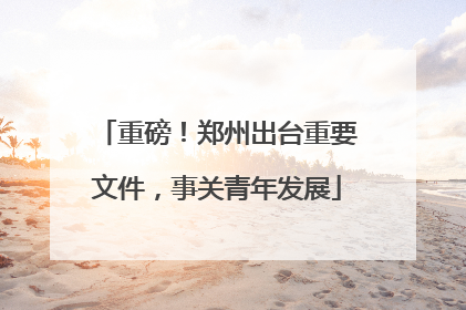 重磅！郑州出台重要文件，事关青年发展