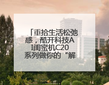 重拾生活松弛感，酷开科技AI闺蜜机C20系列做你的“解忧驿站”