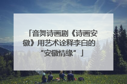 音舞诗画剧《诗画安徽》用艺术诠释李白的 “安徽情缘”