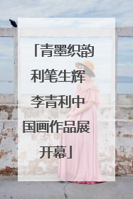 青墨织韵 利笔生辉 李青利中国画作品展开幕