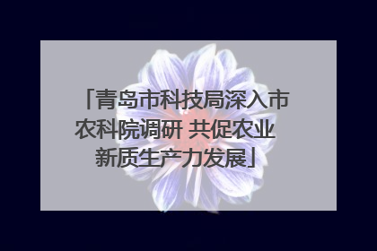 青岛市科技局深入市农科院调研 共促农业新质生产力发展
