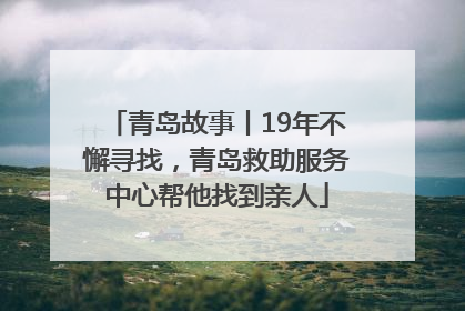青岛故事丨19年不懈寻找，青岛救助服务中心帮他找到亲人