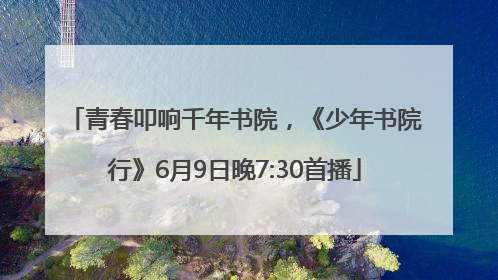 青春叩响千年书院，《少年书院行》6月9日晚7:30首播