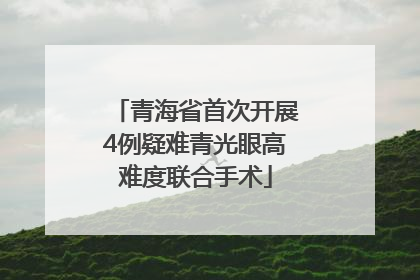 青海省首次开展4例疑难青光眼高难度联合手术