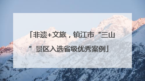 非遗+文旅，镇江市“三山”景区入选省级优秀案例