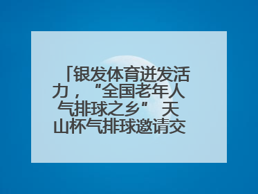 银发体育迸发活力，“全国老年人气排球之乡” 天山杯气排球邀请交流赛举行