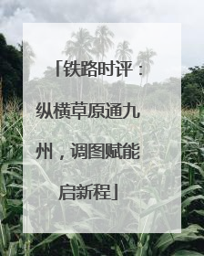 铁路时评：纵横草原通九州，调图赋能启新程