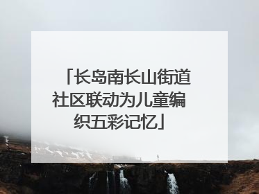 长岛南长山街道社区联动为儿童编织五彩记忆