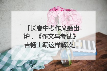 长春中考作文题出炉，《作文与考试》吉畅主编这样解读