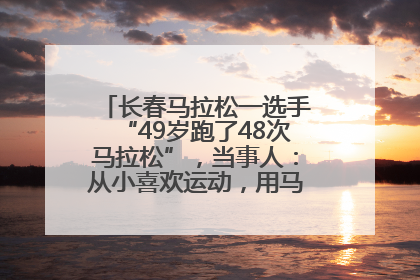 长春马拉松一选手“49岁跑了48次马拉松”，当事人：从小喜欢运动，用马拉松感受大自然