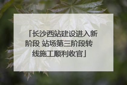 长沙西站建设进入新阶段 站场第三阶段转线施工顺利收官