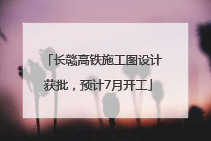 长赣高铁施工图设计获批，预计7月开工