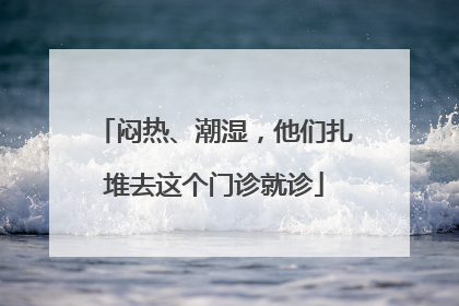 闷热、潮湿，他们扎堆去这个门诊就诊