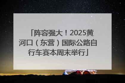 阵容强大！2025黄河口（东营）国际公路自行车赛本周末举行