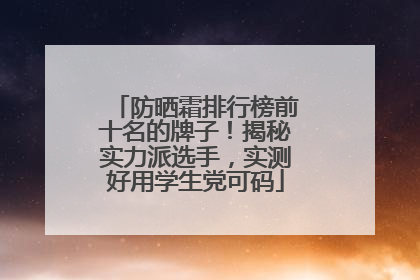 防晒霜排行榜前十名的牌子！揭秘实力派选手，实测好用学生党可码