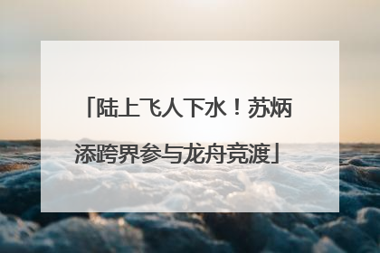 陆上飞人下水！苏炳添跨界参与龙舟竞渡