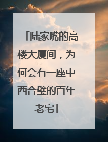陆家嘴的高楼大厦间，为何会有一座中西合璧的百年老宅