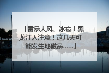 雷暴大风、冰雹！黑龙江人注意！这几天可能发生地磁暴……