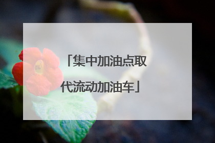 集中加油点取代流动加油车