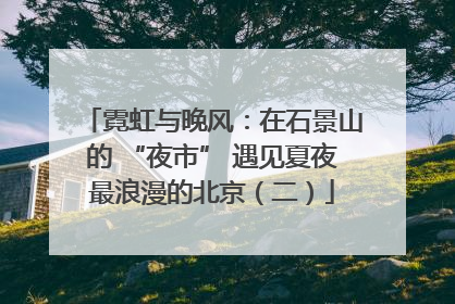 霓虹与晚风：在石景山的 “夜市” 遇见夏夜最浪漫的北京（二）