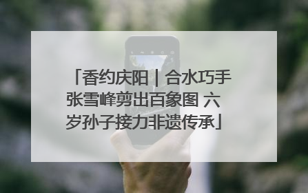香约庆阳｜合水巧手张雪峰剪出百象图 六岁孙子接力非遗传承