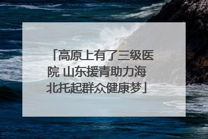 高原上有了三级医院 山东援青助力海北托起群众健康梦