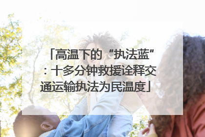 高温下的“执法蓝”：十多分钟救援诠释交通运输执法为民温度