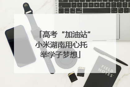 高考“加油站” 小米湖南用心托举学子梦想