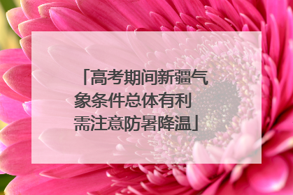 高考期间新疆气象条件总体有利 需注意防暑降温