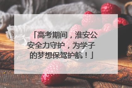 高考期间，淮安公安全力守护，为学子的梦想保驾护航！