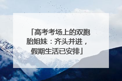 高考考场上的双胞胎姐妹：齐头并进，假期生活已安排