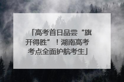 高考首日品尝“旗开得胜”！湖南高考考点全面护航考生