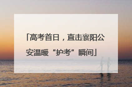 高考首日，直击襄阳公安温暖“护考”瞬间