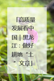 高质量发展看中国｜黑龙江：做好耕地“土”文章