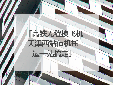 高铁无缝换飞机 天津西站值机托运一站搞定