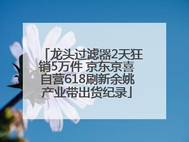 龙头过滤器2天狂销5万件 京东京喜自营618刷新余姚产业带出货纪录