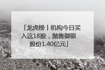 龙虎榜丨机构今日买入这18股，抛售御银股份1.40亿元