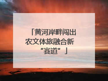 黄河岸畔闯出农文体旅融合新“赛道”