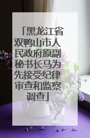 黑龙江省双鸭山市人民政府原副秘书长马为先接受纪律审查和监察调查