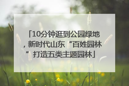 10分钟逛到公园绿地，新时代山东“百姓园林”打造五类主题园林