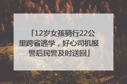 12岁女孩骑行22公里跨省逃学，好心司机报警后民警及时送回