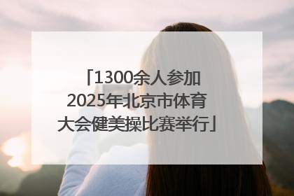 1300余人参加 2025年北京市体育大会健美操比赛举行