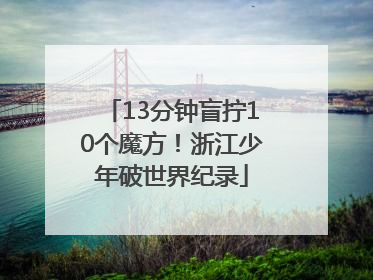 13分钟盲拧10个魔方！浙江少年破世界纪录