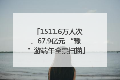 1511.6万人次、67.9亿元 “豫”游端午全景扫描